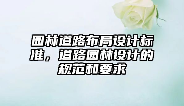 園林道路布局設(shè)計(jì)標(biāo)準(zhǔn)，道路園林設(shè)計(jì)的規(guī)范和要求
