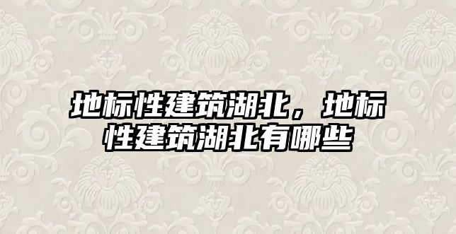 地標(biāo)性建筑湖北，地標(biāo)性建筑湖北有哪些