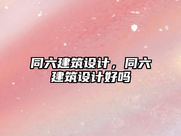 同六建筑設(shè)計，同六建筑設(shè)計好嗎